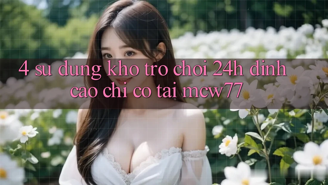 4. Sử dụng Kho “Trò chơi 24h” Đỉnh Cao Chỉ Có Tại MCW77 4. Sử dụng Kho “Trò chơi 24h” Đỉnh Cao Chỉ Có Tại MCW77