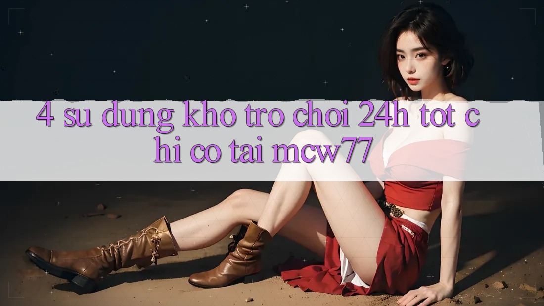 4. Sử dụng Kho “Trò chơi 24h” Tốt Chỉ Có Tại MCW77 4. Sử dụng Kho “Trò chơi 24h” Tốt Chỉ Có Tại MCW77
