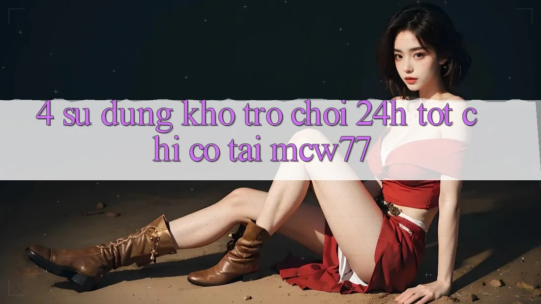 4. Sử dụng Kho “Trò chơi 24h” Tốt Chỉ Có Tại MCW77