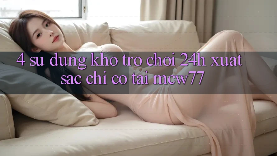 4. Sử dụng Kho “Trò chơi 24h” Xuất sắc Chỉ Có Tại MCW77