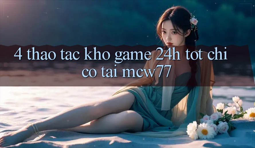 4. Thao tác Kho “Game 24h” Tốt Chỉ Có Tại MCW77