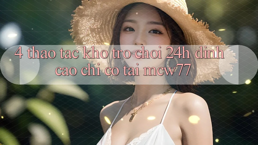 4. Thao tác Kho “Trò chơi 24h” Đỉnh Cao Chỉ Có Tại MCW77