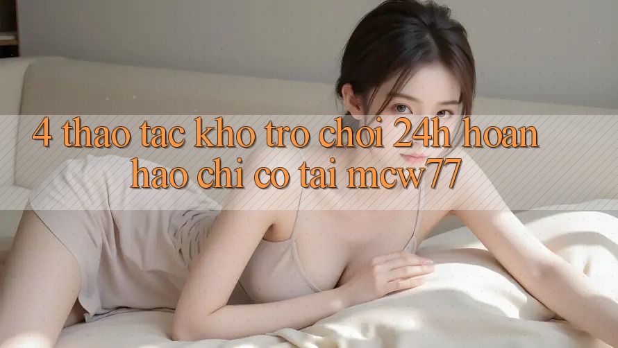 4. Thao tác Kho “Trò chơi 24h” Hoàn hảo Chỉ Có Tại MCW77