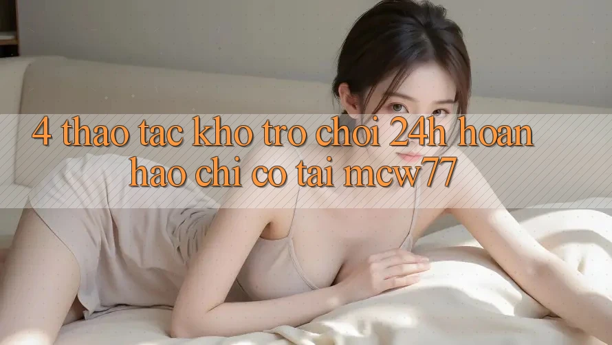 4. Thao tác Kho “Trò chơi 24h” Hoàn hảo Chỉ Có Tại MCW77 4. Thao tác Kho “Trò chơi 24h” Hoàn hảo Chỉ Có Tại MCW77