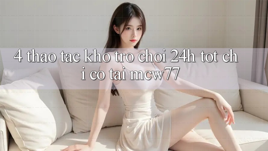 4. Thao tác Kho “Trò chơi 24h” Tốt Chỉ Có Tại MCW77