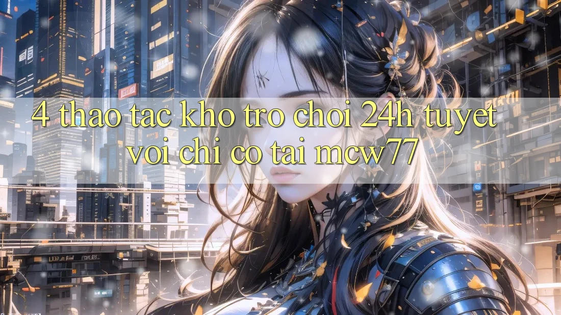 4. Thao tác Kho “Trò chơi 24h” Tuyệt vời Chỉ Có Tại MCW77 4. Thao tác Kho “Trò chơi 24h” Tuyệt vời Chỉ Có Tại MCW77