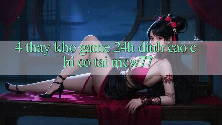 4. Thấy Kho “Game 24h” Đỉnh Cao Chỉ Có Tại MCW77 4. Thấy Kho “Game 24h” Đỉnh Cao Chỉ Có Tại MCW77