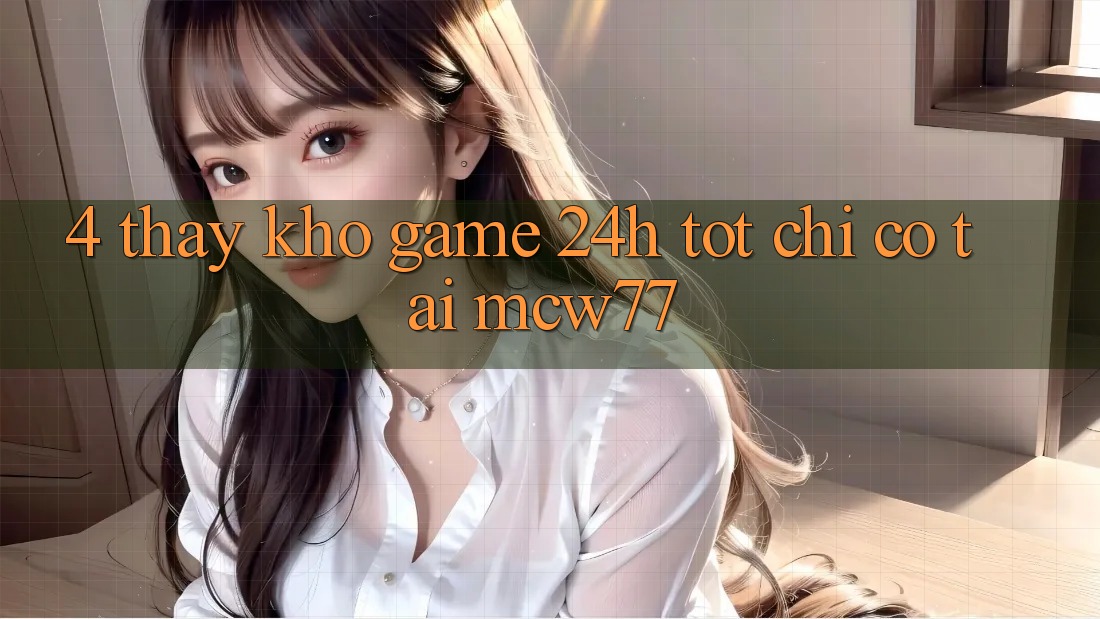 4. Thấy Kho “Game 24h” Tốt Chỉ Có Tại MCW77
