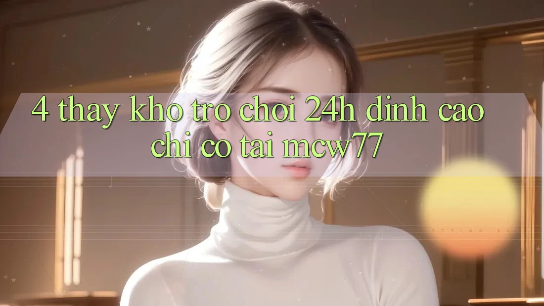 4. Thấy Kho “Trò chơi 24h” Đỉnh Cao Chỉ Có Tại MCW77 4. Thấy Kho “Trò chơi 24h” Đỉnh Cao Chỉ Có Tại MCW77