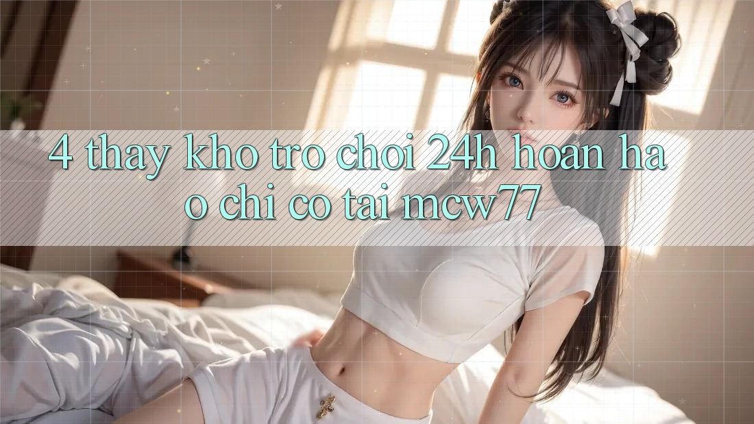 4. Thấy Kho “Trò chơi 24h” Hoàn hảo Chỉ Có Tại MCW77