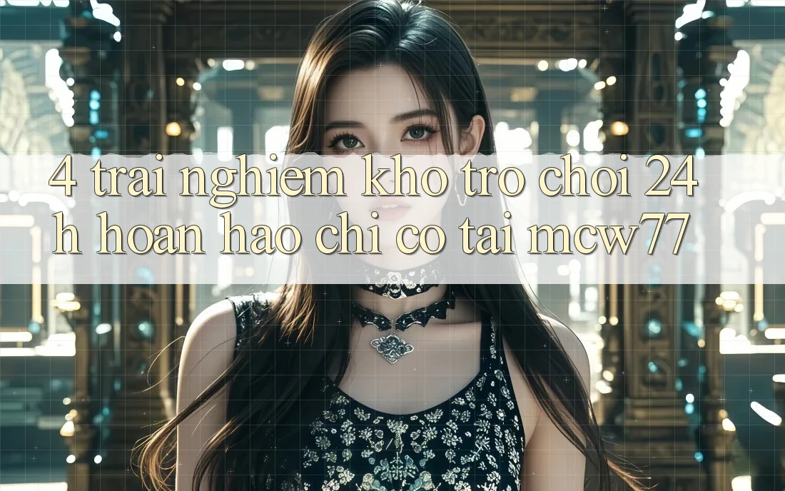 4. Trải nghiệm Kho “Trò chơi 24h” Hoàn hảo Chỉ Có Tại MCW77