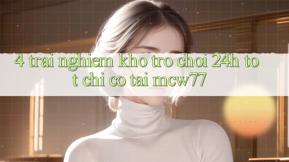 4. Trải nghiệm Kho “Trò chơi 24h” Tốt Chỉ Có Tại MCW77