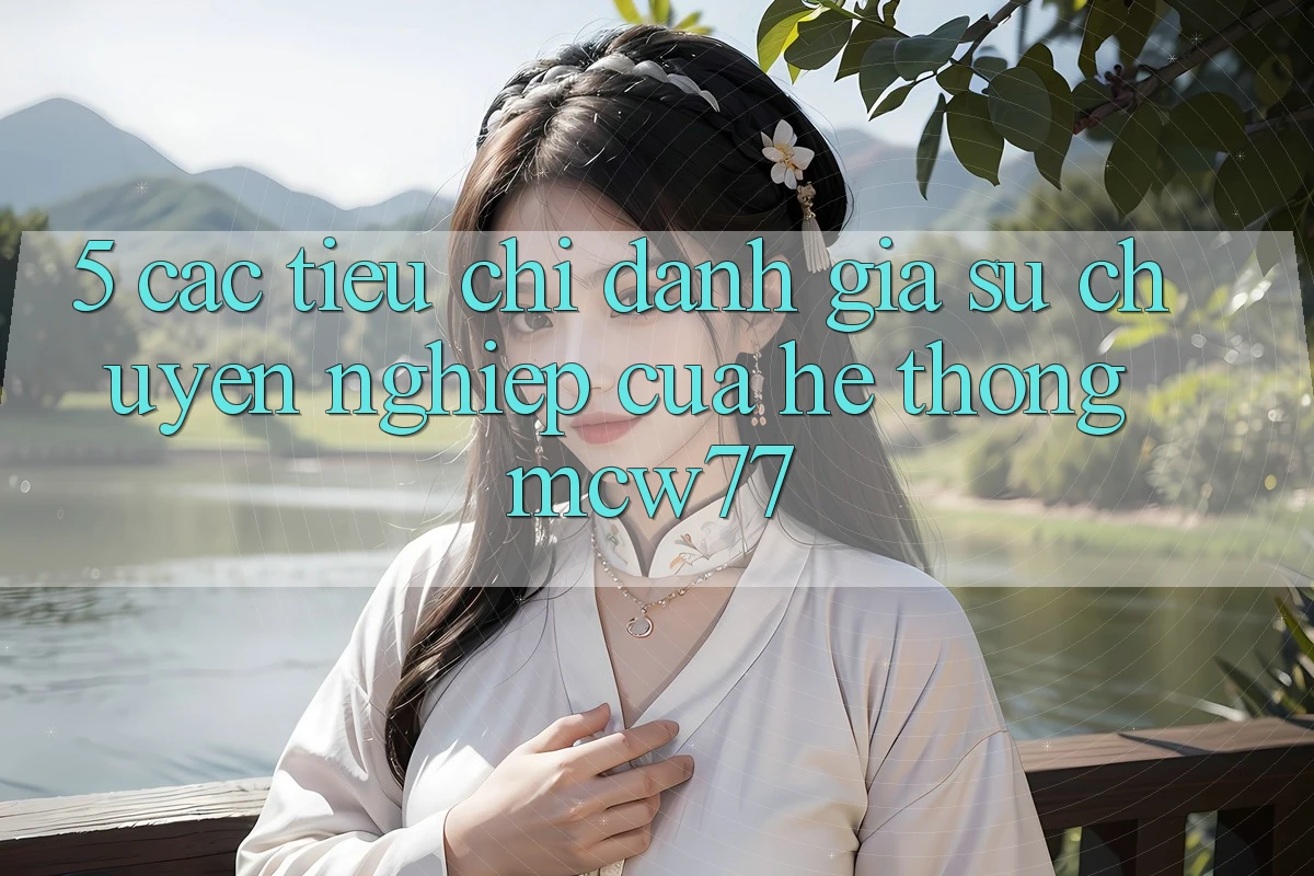 5. Các Tiêu Chí Đánh Giá Sự Chuyên nghiệp Của Hệ thống MCW77 5. Các Tiêu Chí Đánh Giá Sự Chuyên nghiệp Của Hệ thống MCW77