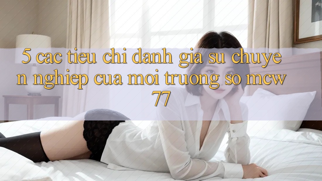 5. Các Tiêu Chí Đánh Giá Sự Chuyên nghiệp Của Môi trường số MCW77