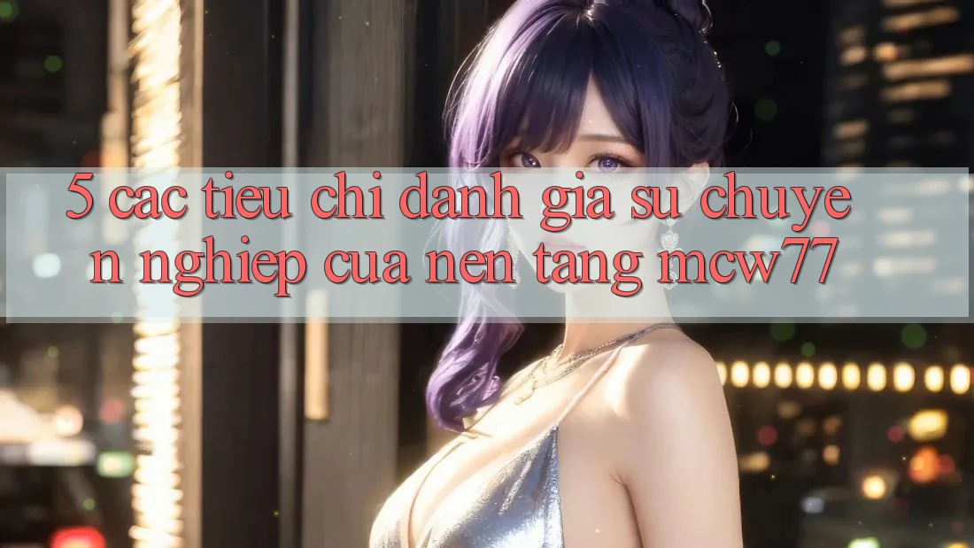 5. Các Tiêu Chí Đánh Giá Sự Chuyên nghiệp Của Nền Tảng MCW77