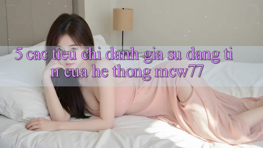 5. Các Tiêu Chí Đánh Giá Sự Đáng tin Của Hệ thống MCW77 5. Các Tiêu Chí Đánh Giá Sự Đáng tin Của Hệ thống MCW77