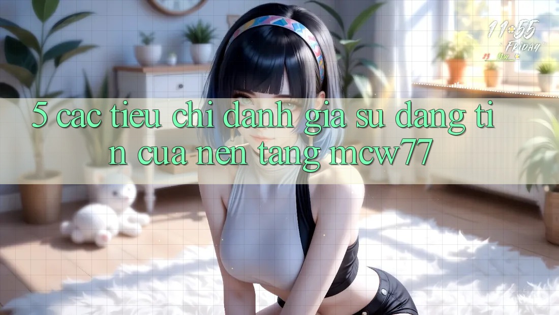 5. Các Tiêu Chí Đánh Giá Sự Đáng tin Của Nền Tảng MCW77 5. Các Tiêu Chí Đánh Giá Sự Đáng tin Của Nền Tảng MCW77