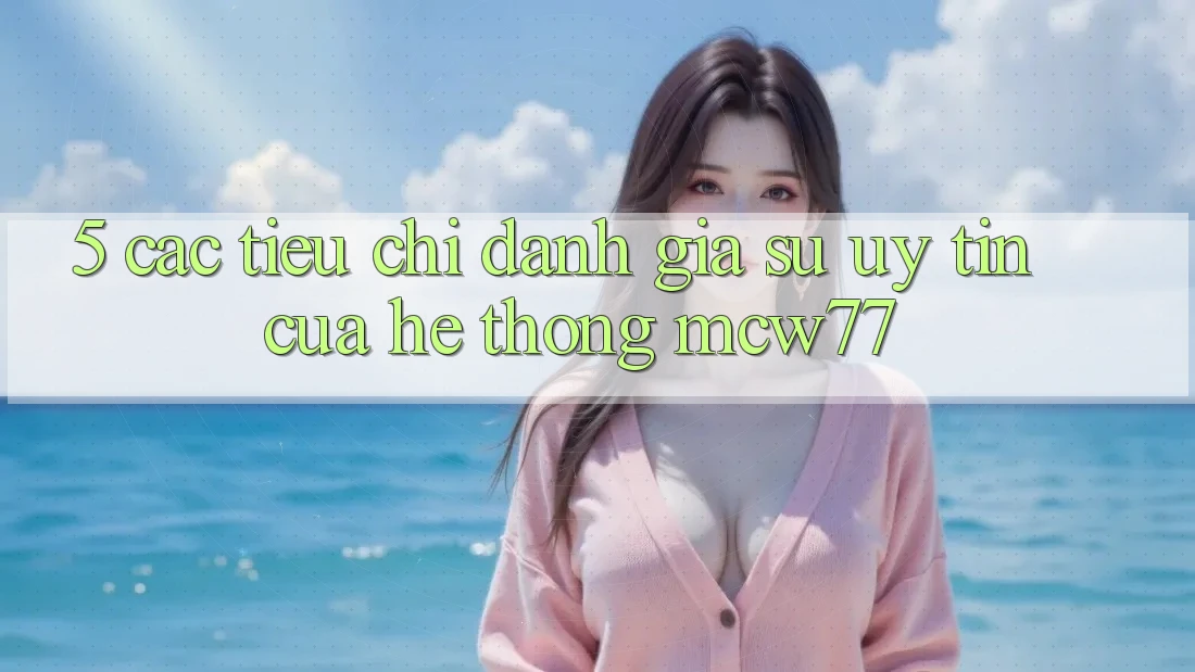 5. Các Tiêu Chí Đánh Giá Sự Uy Tín Của Hệ thống MCW77