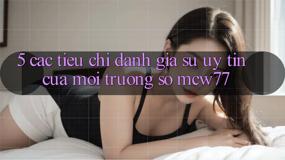 5. Các Tiêu Chí Đánh Giá Sự Uy Tín Của Môi trường số MCW77