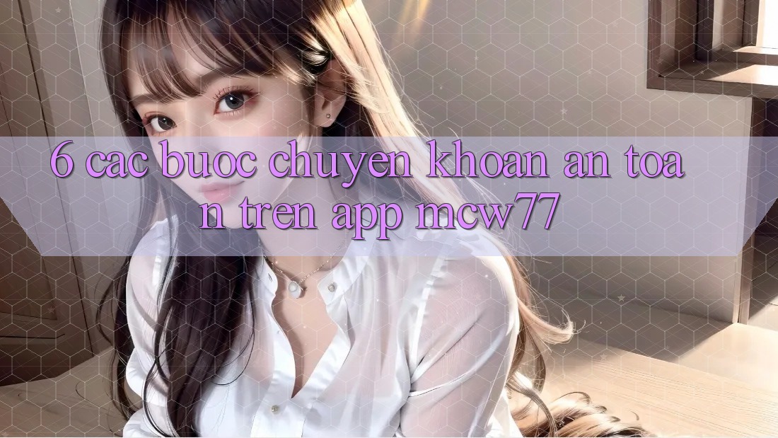 6. Các bước Chuyển khoản An Toàn Trên App MCW77 6. Các bước Chuyển khoản An Toàn Trên App MCW77
