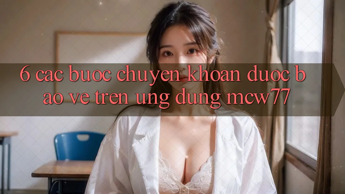 6. Các bước Chuyển khoản Được bảo vệ Trên Ứng dụng MCW77 6. Các bước Chuyển khoản Được bảo vệ Trên Ứng dụng MCW77