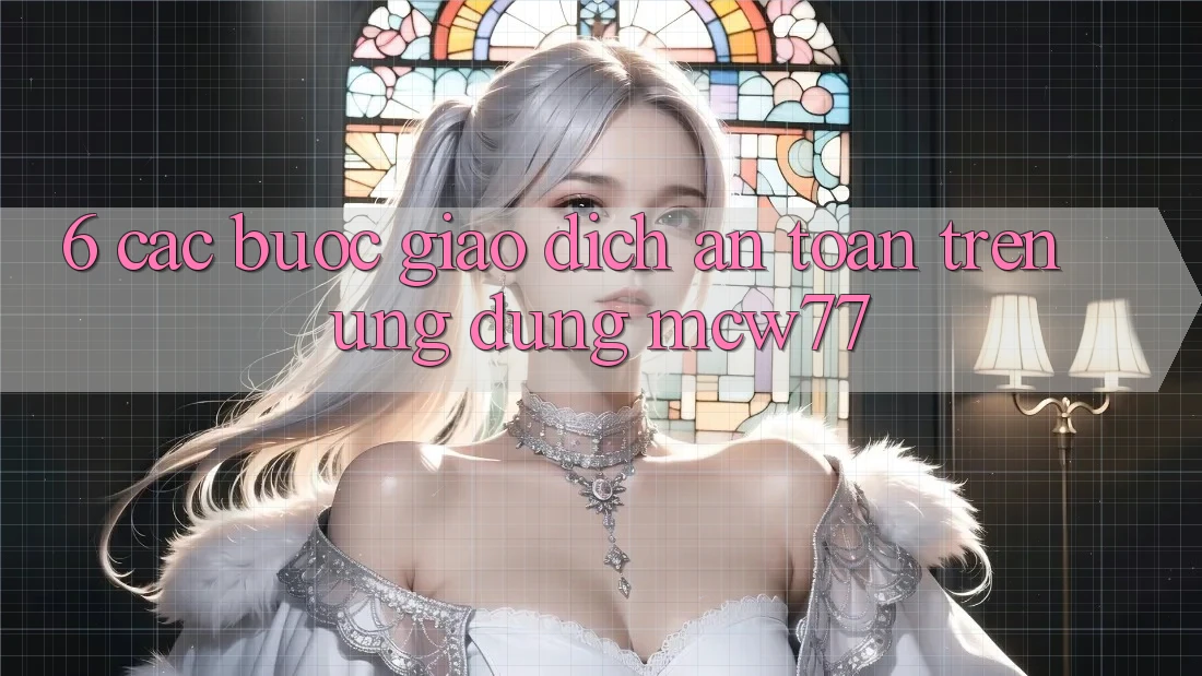 6. Các bước Giao Dịch An Toàn Trên Ứng dụng MCW77