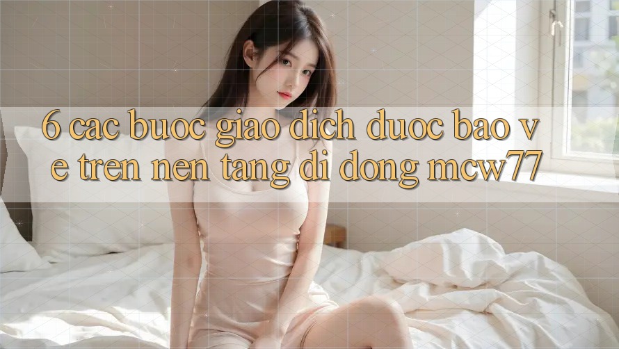 6. Các bước Giao Dịch Được bảo vệ Trên Nền tảng di động MCW77 6. Các bước Giao Dịch Được bảo vệ Trên Nền tảng di động MCW77