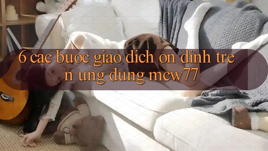 6. Các bước Giao Dịch Ổn định Trên Ứng dụng MCW77