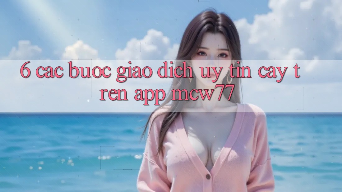 6. Các bước Giao Dịch Uy tín cậy Trên App MCW77 6. Các bước Giao Dịch Uy tín cậy Trên App MCW77
