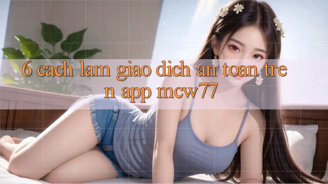 6. Cách làm Giao Dịch An Toàn Trên App MCW77 6. Cách làm Giao Dịch An Toàn Trên App MCW77