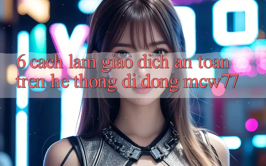 6. Cách làm Giao Dịch An Toàn Trên Hệ thống di động MCW77 6. Cách làm Giao Dịch An Toàn Trên Hệ thống di động MCW77