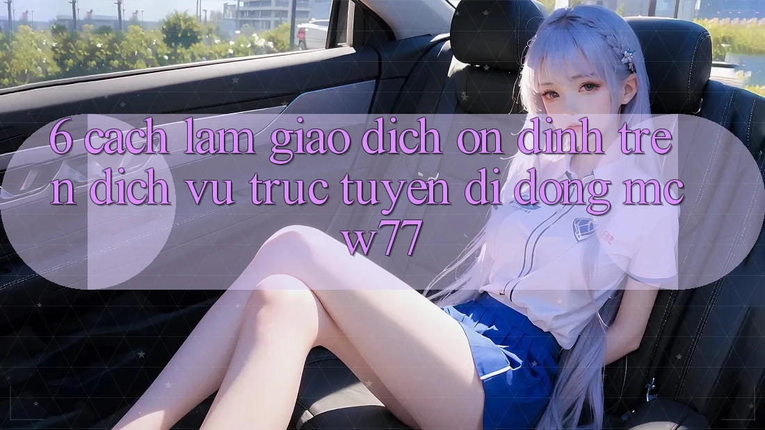 6. Cách làm Giao Dịch Ổn định Trên Dịch vụ trực tuyến di động MCW77