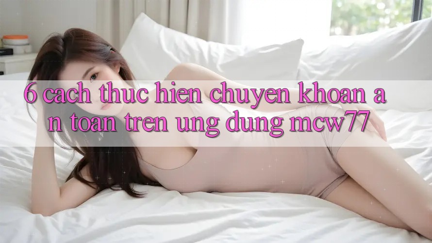 6. Cách thực hiện Chuyển khoản An Toàn Trên Ứng dụng MCW77 6. Cách thực hiện Chuyển khoản An Toàn Trên Ứng dụng MCW77