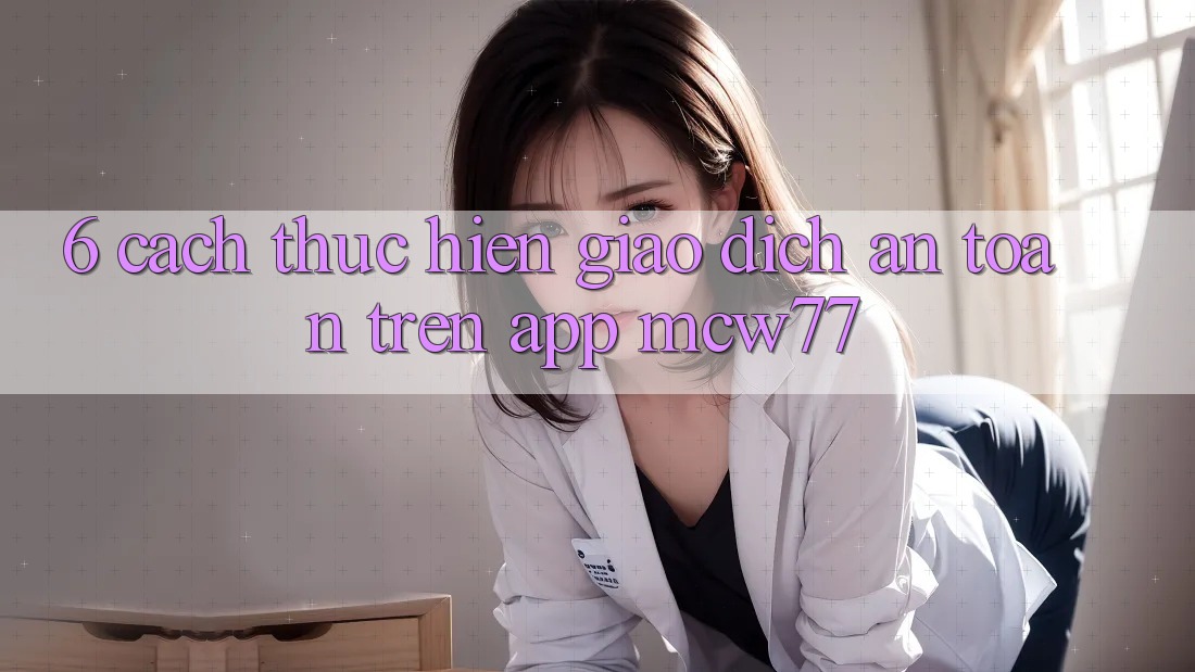 6. Cách thực hiện Giao Dịch An Toàn Trên App MCW77 6. Cách thực hiện Giao Dịch An Toàn Trên App MCW77