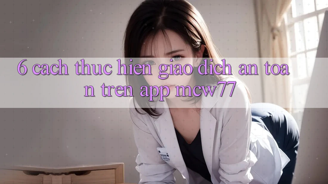 6. Cách thực hiện Giao Dịch An toàn Trên App MCW77