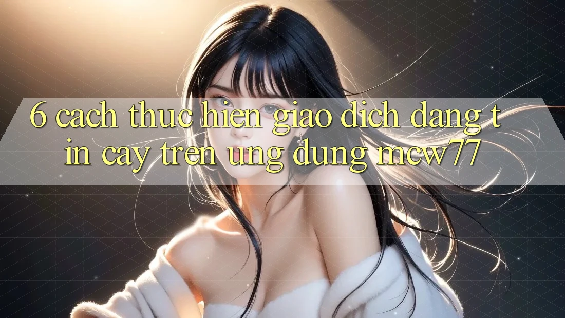 6. Cách thực hiện Giao Dịch Đáng tin cậy Trên Ứng dụng MCW77