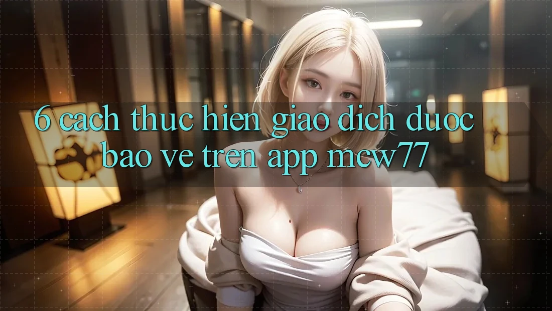 6. Cách thực hiện Giao Dịch Được bảo vệ Trên App MCW77