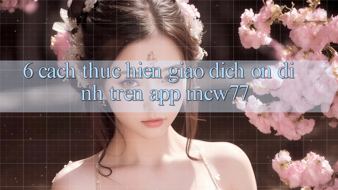 6. Cách thực hiện Giao Dịch Ổn định Trên App MCW77 6. Cách thực hiện Giao Dịch Ổn định Trên App MCW77