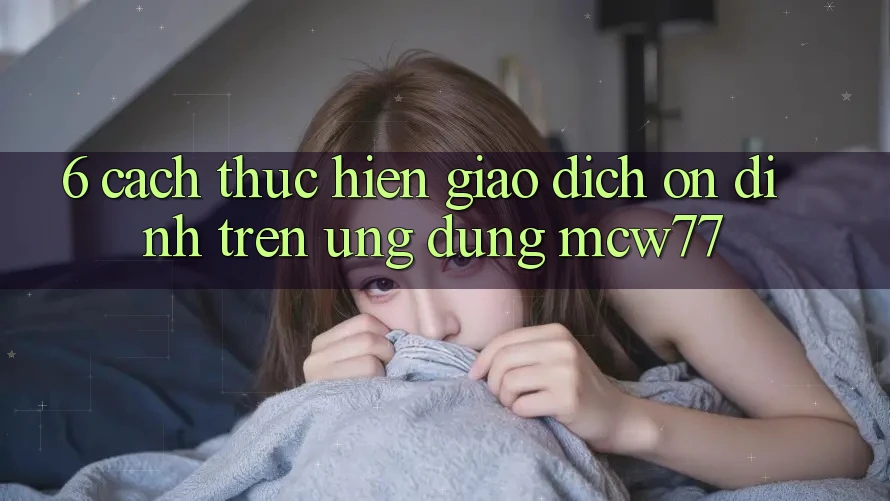 6. Cách thực hiện Giao Dịch Ổn định Trên Ứng dụng MCW77 6. Cách thực hiện Giao Dịch Ổn định Trên Ứng dụng MCW77