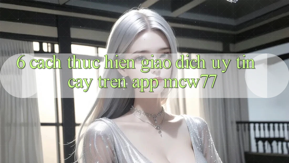 6. Cách thực hiện Giao Dịch Uy tín cậy Trên App MCW77