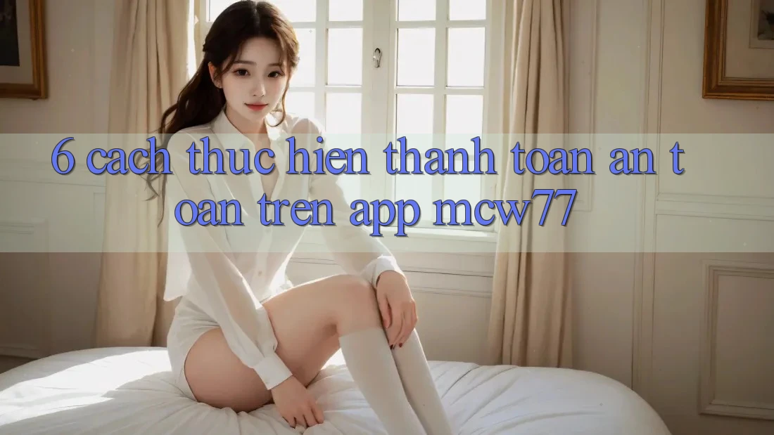 6. Cách thực hiện Thanh toán An Toàn Trên App MCW77