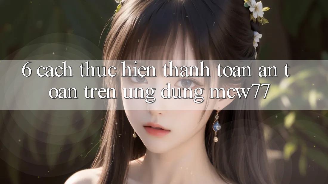 6. Cách thực hiện Thanh toán An Toàn Trên Ứng dụng MCW77 6. Cách thực hiện Thanh toán An Toàn Trên Ứng dụng MCW77