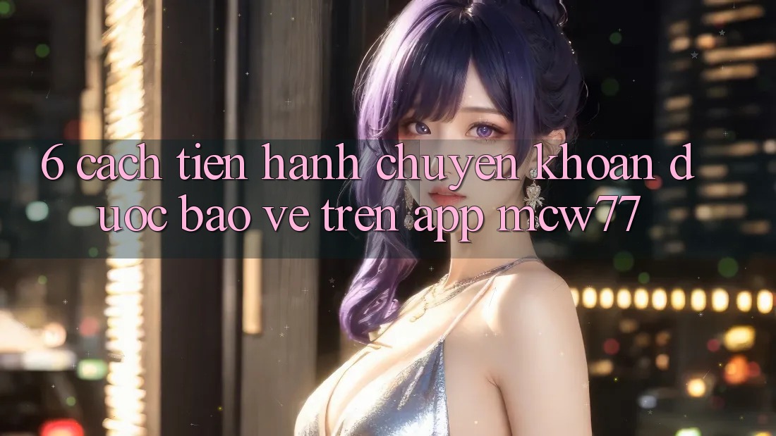 6. Cách tiến hành Chuyển khoản Được bảo vệ Trên App MCW77