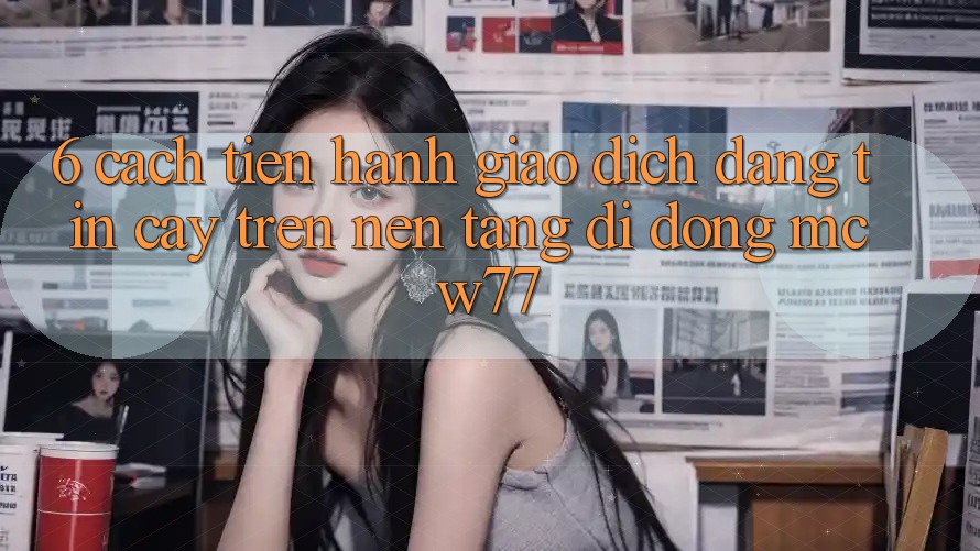 6. Cách tiến hành Giao Dịch Đáng tin cậy Trên Nền tảng di động MCW77