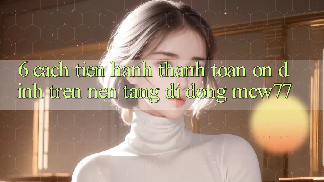 6. Cách tiến hành Thanh toán Ổn định Trên Nền tảng di động MCW77