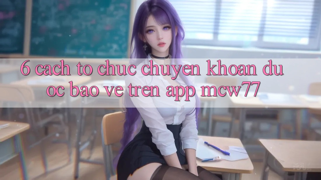 6. Cách tổ chức Chuyển khoản Được bảo vệ Trên App MCW77 6. Cách tổ chức Chuyển khoản Được bảo vệ Trên App MCW77