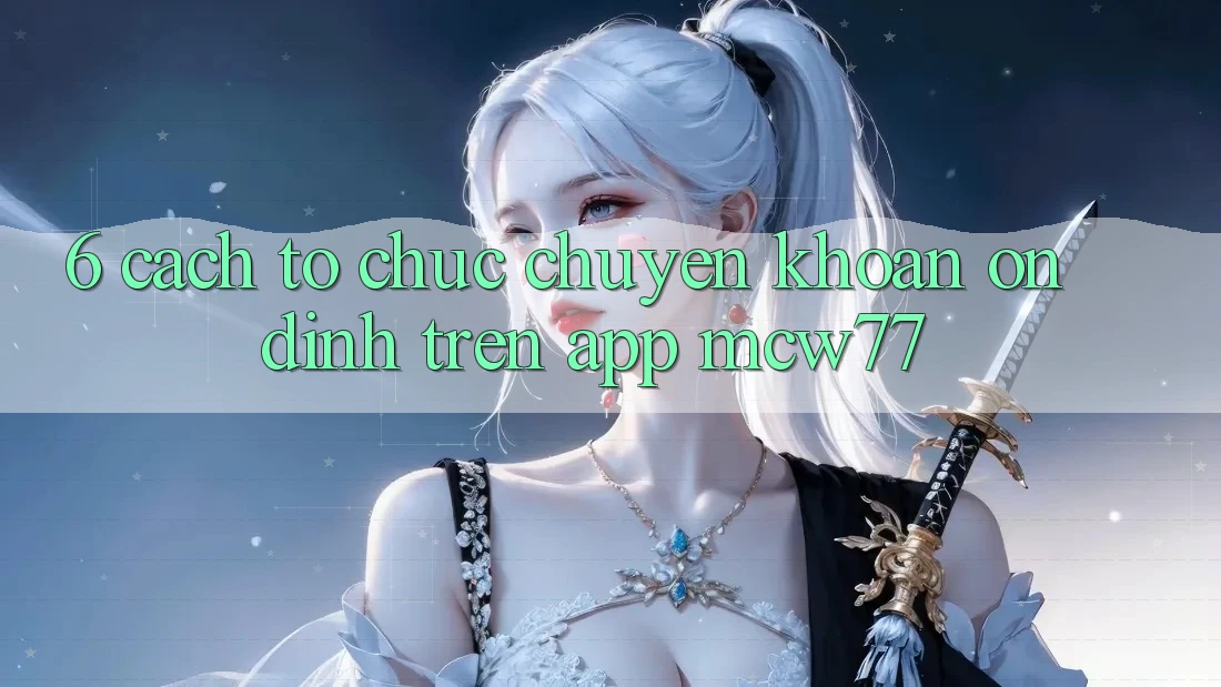 6. Cách tổ chức Chuyển khoản Ổn định Trên App MCW77