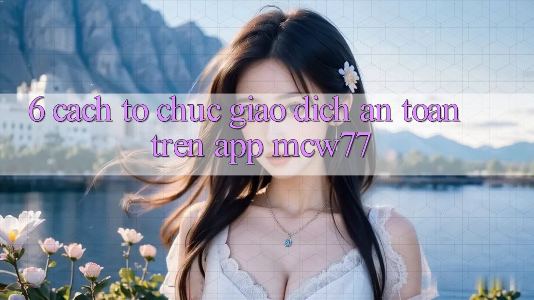 6. Cách tổ chức Giao dịch An Toàn Trên App MCW77 6. Cách tổ chức Giao dịch An Toàn Trên App MCW77