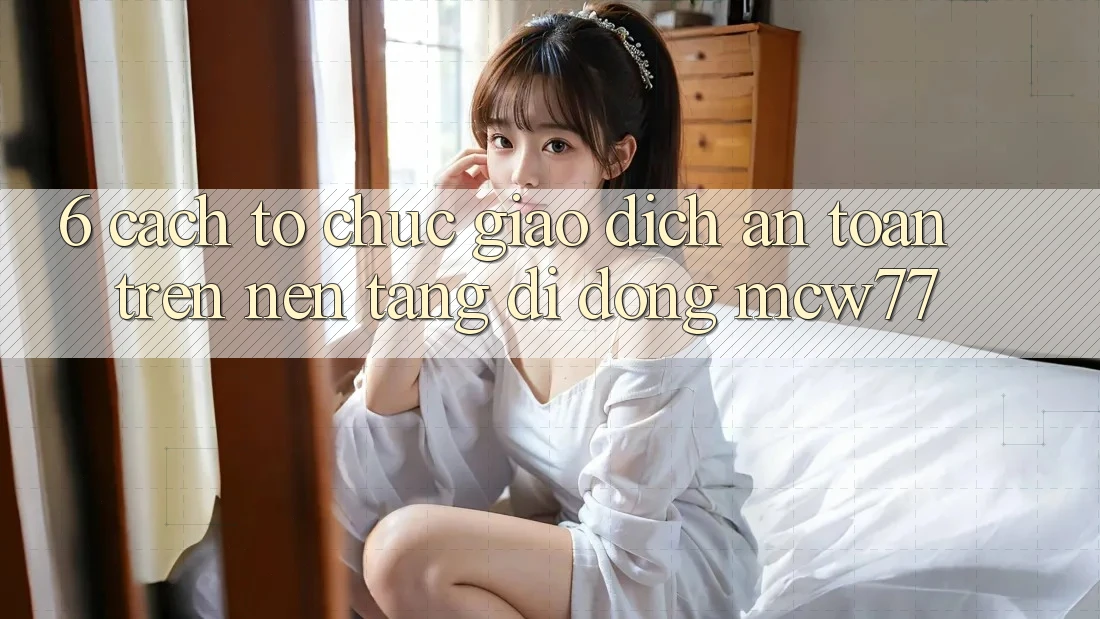 6. Cách tổ chức Giao Dịch An Toàn Trên Nền tảng di động MCW77 6. Cách tổ chức Giao Dịch An Toàn Trên Nền tảng di động MCW77