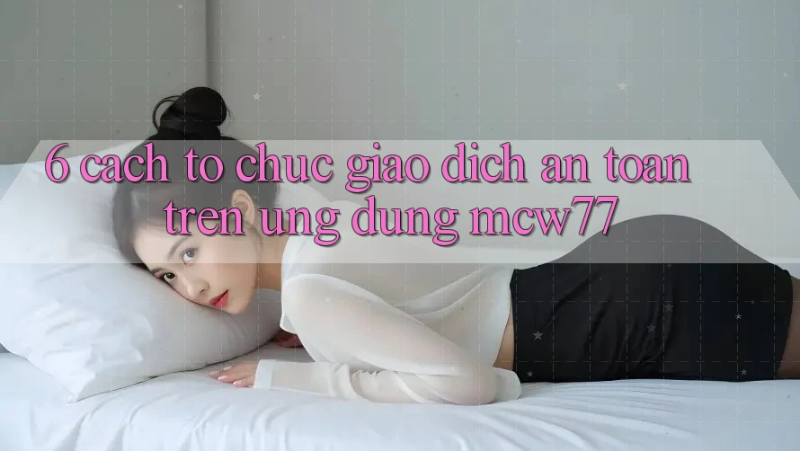6. Cách tổ chức Giao Dịch An Toàn Trên Ứng dụng MCW77 6. Cách tổ chức Giao Dịch An Toàn Trên Ứng dụng MCW77